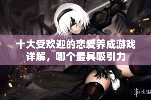 十大受欢迎的恋爱养成游戏详解，哪个最具吸引力