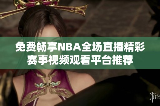 免费畅享NBA全场直播精彩赛事视频观看平台推荐