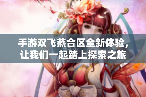 手游双飞燕合区全新体验，让我们一起踏上探索之旅