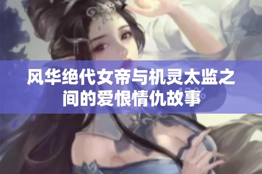风华绝代女帝与机灵太监之间的爱恨情仇故事