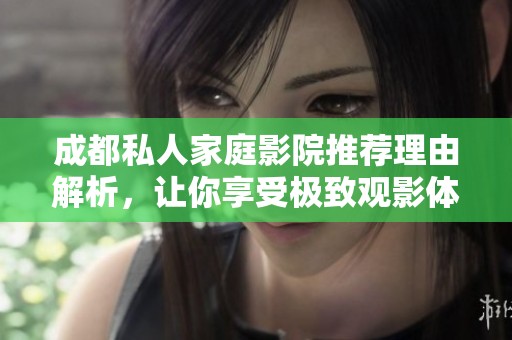 成都私人家庭影院推荐理由解析，让你享受极致观影体验