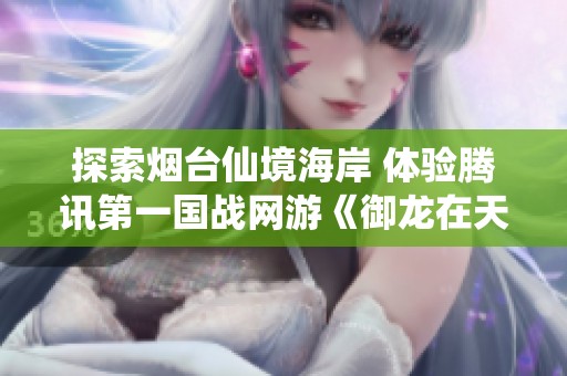 探索烟台仙境海岸 体验腾讯第一国战网游《御龙在天》的魅力