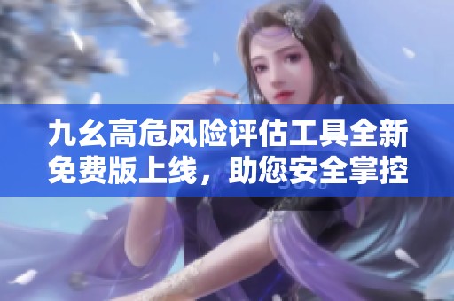 九幺高危风险评估工具全新免费版上线，助您安全掌控风险