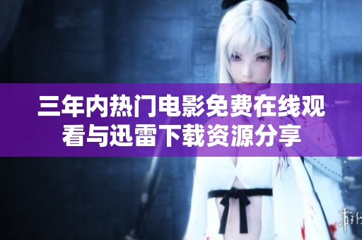三年内热门电影免费在线观看与迅雷下载资源分享