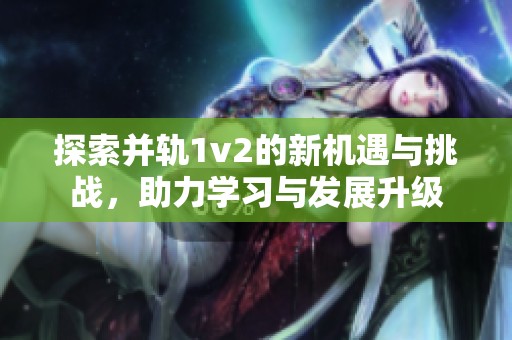 探索并轨1v2的新机遇与挑战，助力学习与发展升级