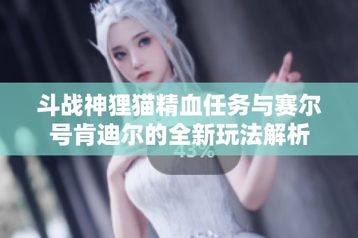 斗战神狸猫精血任务与赛尔号肯迪尔的全新玩法解析