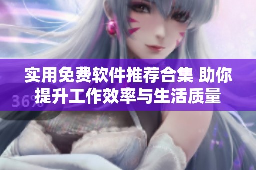 实用免费软件推荐合集 助你提升工作效率与生活质量