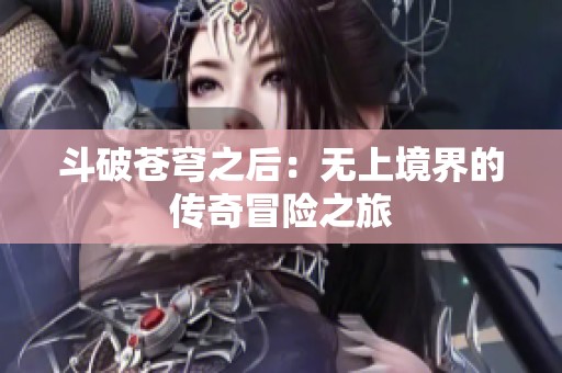 斗破苍穹之后：无上境界的传奇冒险之旅