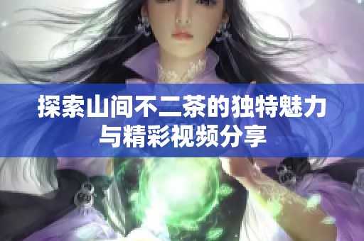 探索山间不二茶的独特魅力与精彩视频分享