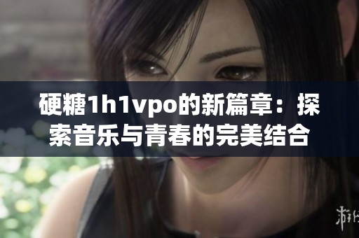 硬糖1h1vpo的新篇章：探索音乐与青春的完美结合