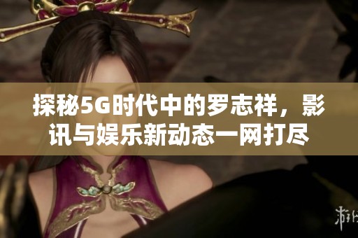 探秘5G时代中的罗志祥，影讯与娱乐新动态一网打尽