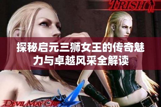 探秘启元三狮女王的传奇魅力与卓越风采全解读