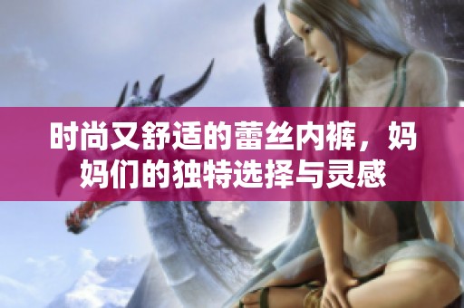 时尚又舒适的蕾丝内裤，妈妈们的独特选择与灵感