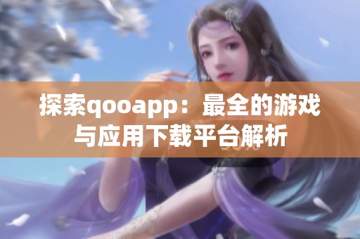 探索qooapp：最全的游戏与应用下载平台解析