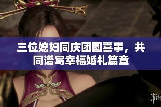 三位媳妇同庆团圆喜事，共同谱写幸福婚礼篇章