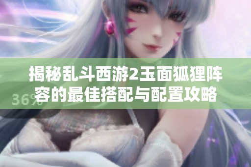 揭秘乱斗西游2玉面狐狸阵容的最佳搭配与配置攻略