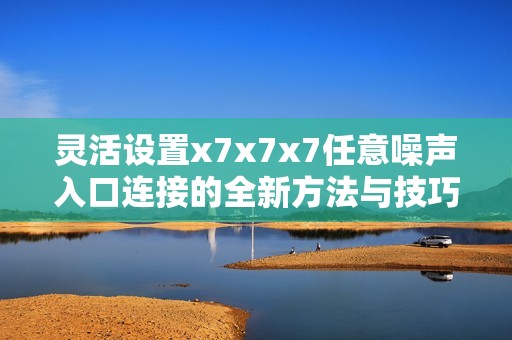 灵活设置x7x7x7任意噪声入口连接的全新方法与技巧