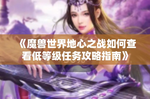 《魔兽世界地心之战如何查看低等级任务攻略指南》