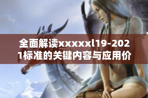 全面解读xxxxxl19-2021标准的关键内容与应用价值