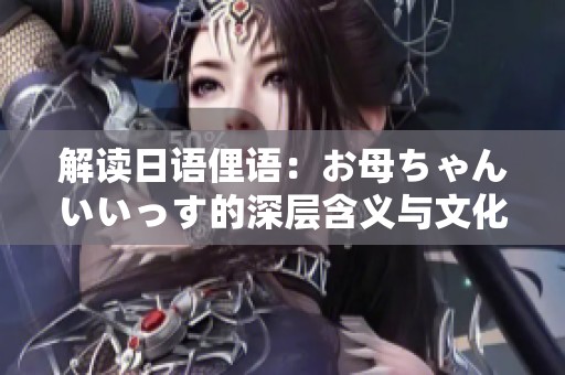解读日语俚语：お母ちゃんいいっす的深层含义与文化背景