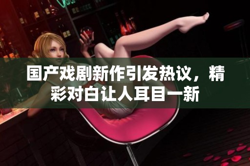 国产戏剧新作引发热议，精彩对白让人耳目一新