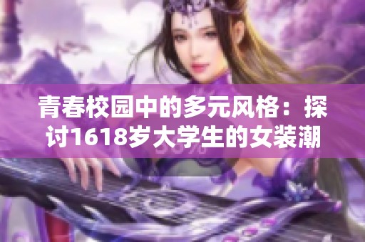 青春校园中的多元风格：探讨1618岁大学生的女装潮流