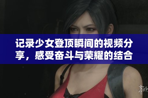 记录少女登顶瞬间的视频分享，感受奋斗与荣耀的结合