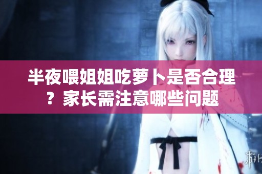 半夜喂姐姐吃萝卜是否合理？家长需注意哪些问题