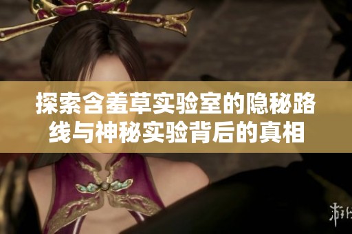 探索含羞草实验室的隐秘路线与神秘实验背后的真相