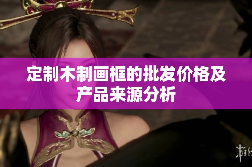 定制木制画框的批发价格及产品来源分析