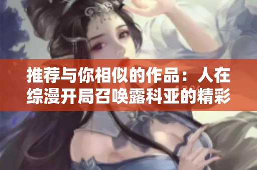 推荐与你相似的作品：人在综漫开局召唤露科亚的精彩小说集