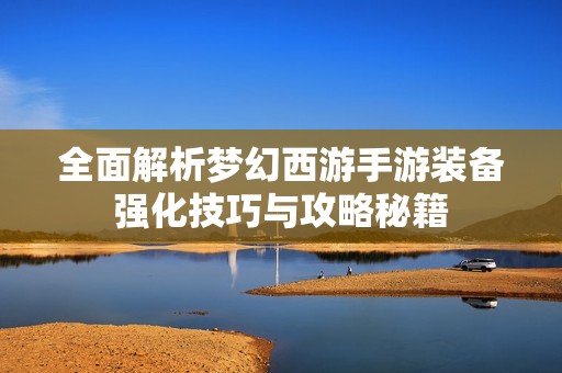 全面解析梦幻西游手游装备强化技巧与攻略秘籍