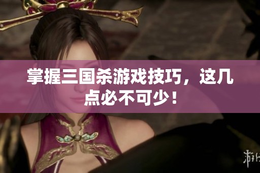 掌握三国杀游戏技巧，这几点必不可少！
