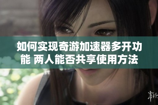 如何实现奇游加速器多开功能 两人能否共享使用方法解析
