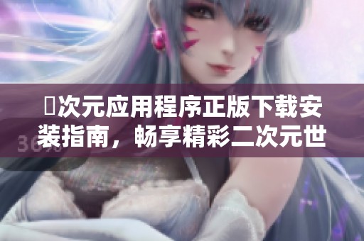 囧次元应用程序正版下载安装指南，畅享精彩二次元世界