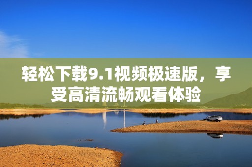 轻松下载9.1视频极速版，享受高清流畅观看体验