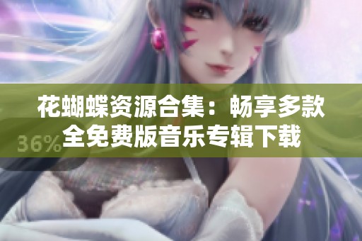 花蝴蝶资源合集：畅享多款全免费版音乐专辑下载