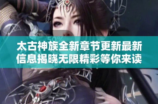 太古神族全新章节更新最新信息揭晓无限精彩等你来读