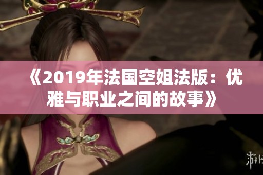 《2019年法国空姐法版：优雅与职业之间的故事》