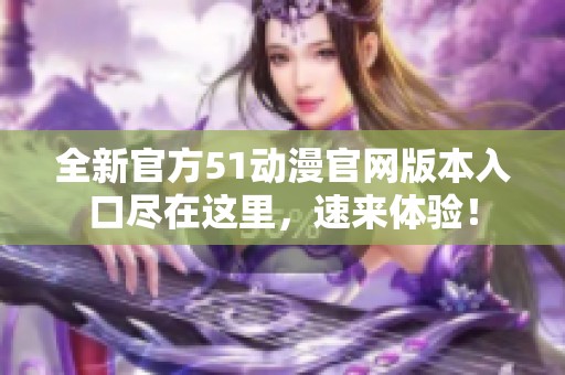 全新官方51动漫官网版本入口尽在这里，速来体验！