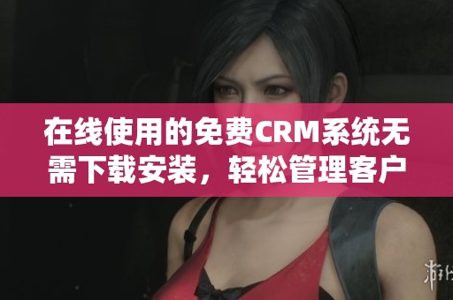 在线使用的免费CRM系统无需下载安装，轻松管理客户关系