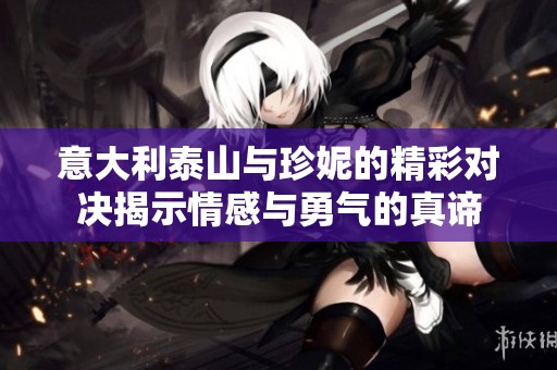意大利泰山与珍妮的精彩对决揭示情感与勇气的真谛