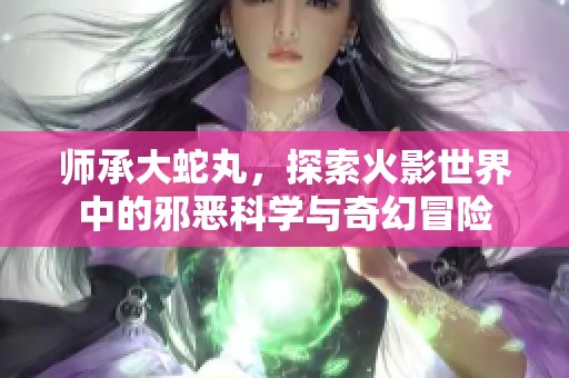 师承大蛇丸，探索火影世界中的邪恶科学与奇幻冒险