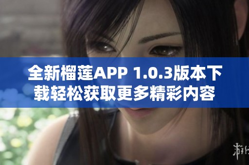 全新榴莲APP 1.0.3版本下载轻松获取更多精彩内容