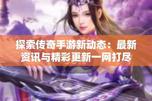 探索传奇手游新动态：最新资讯与精彩更新一网打尽