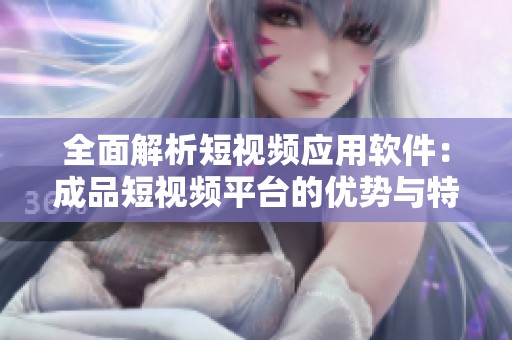 全面解析短视频应用软件：成品短视频平台的优势与特色