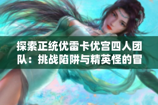 探索正统优雷卡优宫四人团队：挑战陷阱与精英怪的冒险之旅