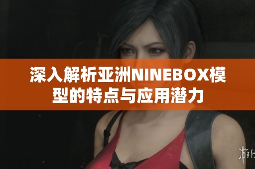 深入解析亚洲NINEBOX模型的特点与应用潜力