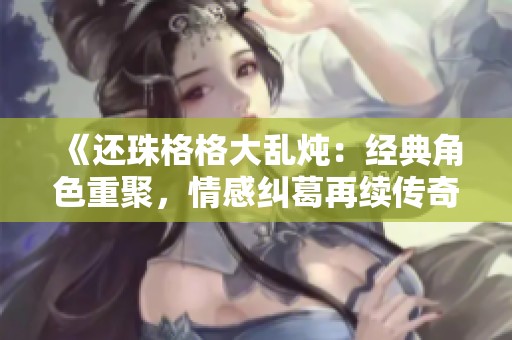 《还珠格格大乱炖：经典角色重聚，情感纠葛再续传奇》