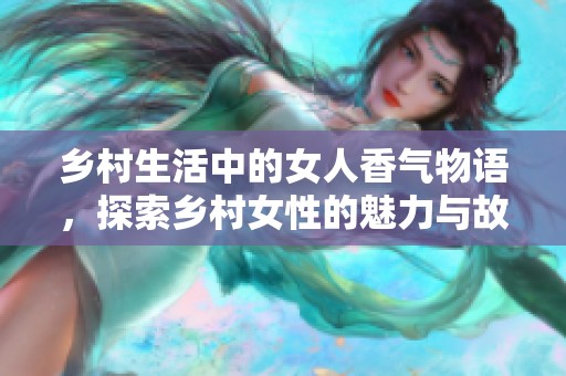 乡村生活中的女人香气物语，探索乡村女性的魅力与故事